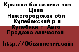 Крышка багажника ваз 2107 › Цена ­ 800 - Нижегородская обл., Кулебакский р-н, Кулебаки г. Авто » Продажа запчастей   